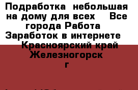 Подработка- небольшая на дому для всех. - Все города Работа » Заработок в интернете   . Красноярский край,Железногорск г.